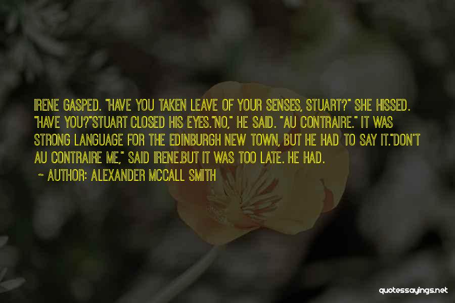 Alexander McCall Smith Quotes: Irene Gasped. Have You Taken Leave Of Your Senses, Stuart? She Hissed. Have You?stuart Closed His Eyes.no, He Said. Au