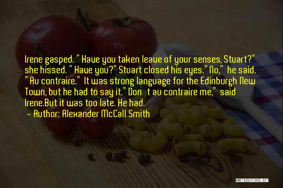 Alexander McCall Smith Quotes: Irene Gasped. Have You Taken Leave Of Your Senses, Stuart? She Hissed. Have You?stuart Closed His Eyes.no, He Said. Au