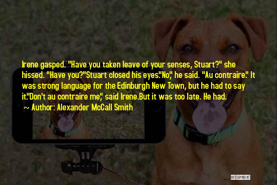 Alexander McCall Smith Quotes: Irene Gasped. Have You Taken Leave Of Your Senses, Stuart? She Hissed. Have You?stuart Closed His Eyes.no, He Said. Au