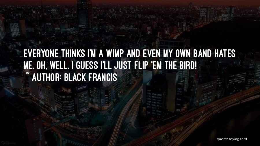 Black Francis Quotes: Everyone Thinks I'm A Wimp And Even My Own Band Hates Me. Oh, Well. I Guess I'll Just Flip 'em