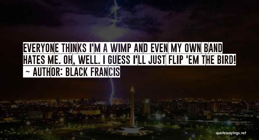 Black Francis Quotes: Everyone Thinks I'm A Wimp And Even My Own Band Hates Me. Oh, Well. I Guess I'll Just Flip 'em