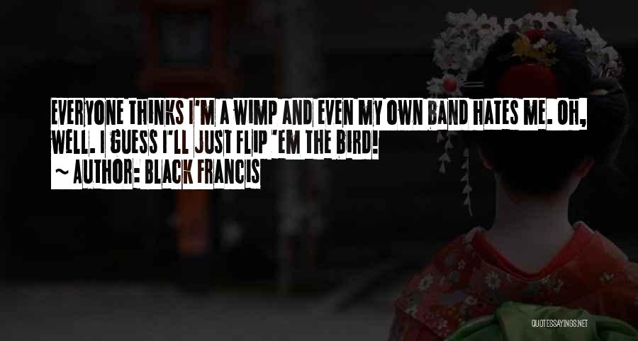 Black Francis Quotes: Everyone Thinks I'm A Wimp And Even My Own Band Hates Me. Oh, Well. I Guess I'll Just Flip 'em