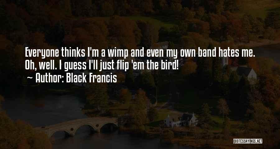 Black Francis Quotes: Everyone Thinks I'm A Wimp And Even My Own Band Hates Me. Oh, Well. I Guess I'll Just Flip 'em