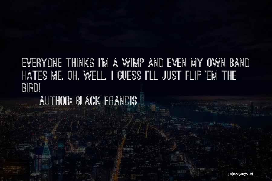 Black Francis Quotes: Everyone Thinks I'm A Wimp And Even My Own Band Hates Me. Oh, Well. I Guess I'll Just Flip 'em