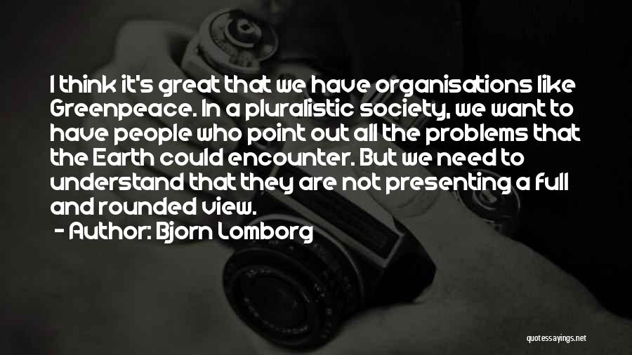Bjorn Lomborg Quotes: I Think It's Great That We Have Organisations Like Greenpeace. In A Pluralistic Society, We Want To Have People Who