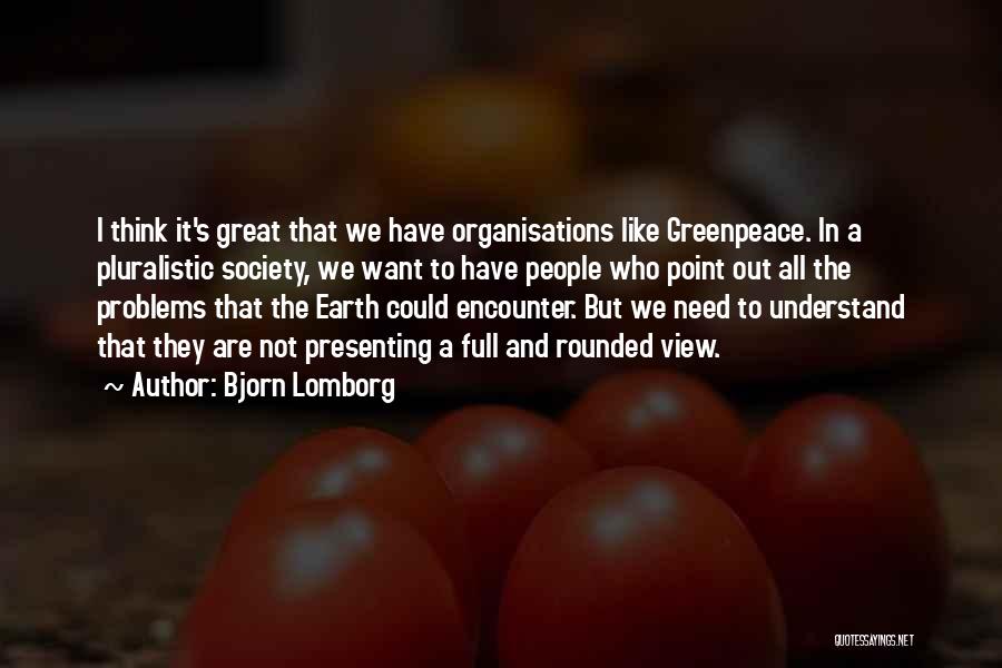 Bjorn Lomborg Quotes: I Think It's Great That We Have Organisations Like Greenpeace. In A Pluralistic Society, We Want To Have People Who