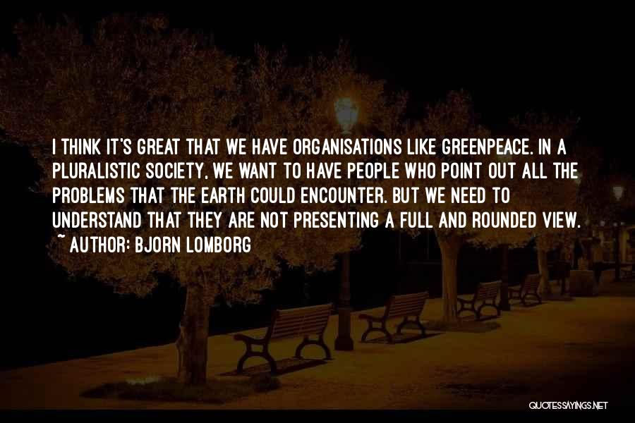 Bjorn Lomborg Quotes: I Think It's Great That We Have Organisations Like Greenpeace. In A Pluralistic Society, We Want To Have People Who