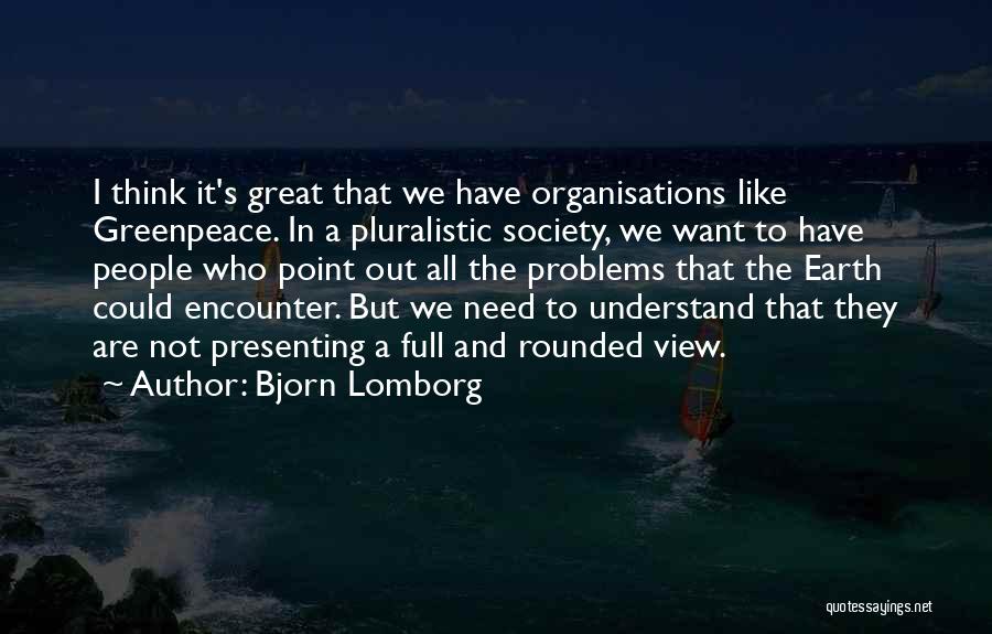 Bjorn Lomborg Quotes: I Think It's Great That We Have Organisations Like Greenpeace. In A Pluralistic Society, We Want To Have People Who