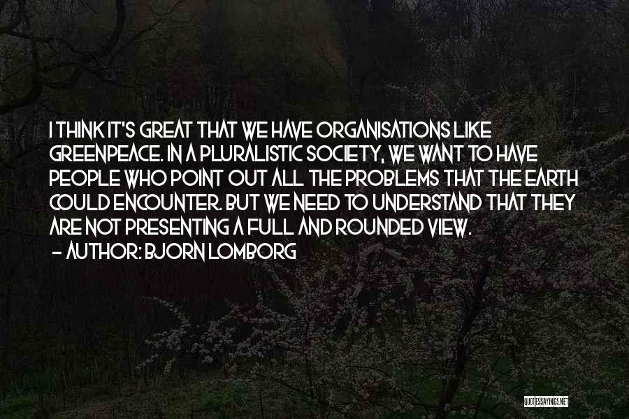 Bjorn Lomborg Quotes: I Think It's Great That We Have Organisations Like Greenpeace. In A Pluralistic Society, We Want To Have People Who