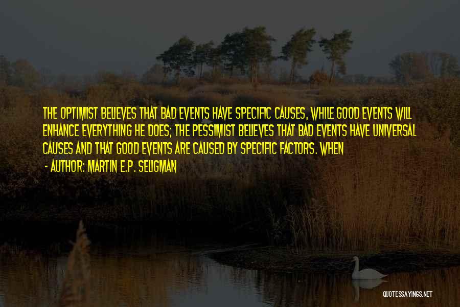 Martin E.P. Seligman Quotes: The Optimist Believes That Bad Events Have Specific Causes, While Good Events Will Enhance Everything He Does; The Pessimist Believes