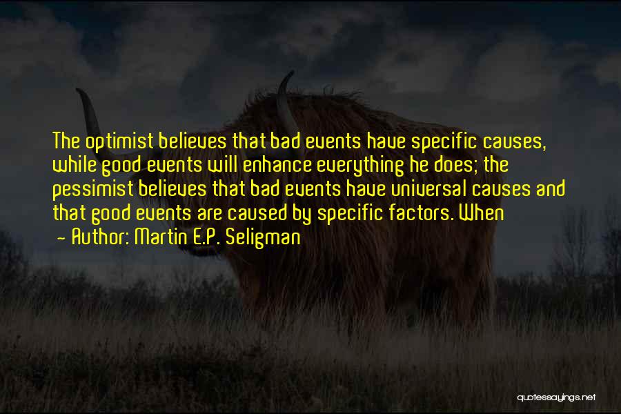 Martin E.P. Seligman Quotes: The Optimist Believes That Bad Events Have Specific Causes, While Good Events Will Enhance Everything He Does; The Pessimist Believes