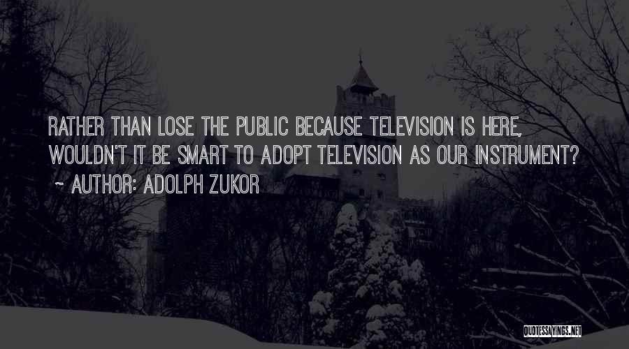 Adolph Zukor Quotes: Rather Than Lose The Public Because Television Is Here, Wouldn't It Be Smart To Adopt Television As Our Instrument?