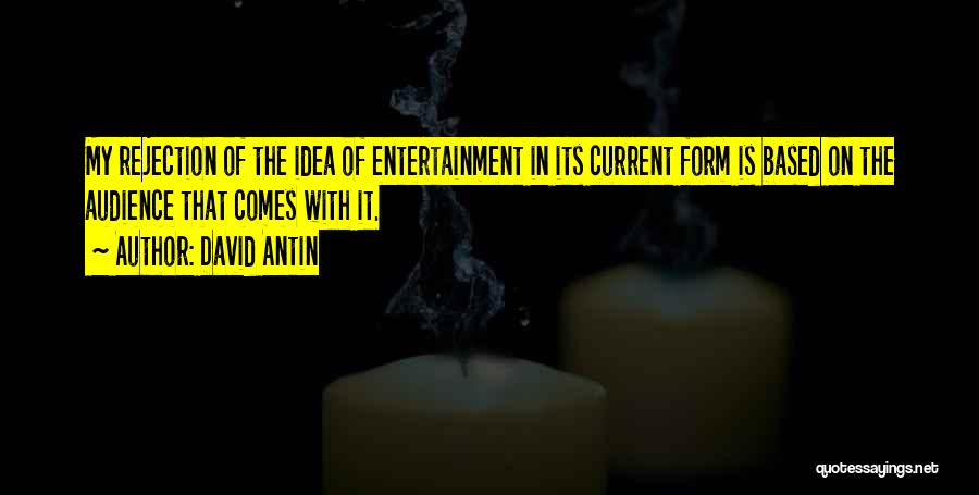 David Antin Quotes: My Rejection Of The Idea Of Entertainment In Its Current Form Is Based On The Audience That Comes With It.