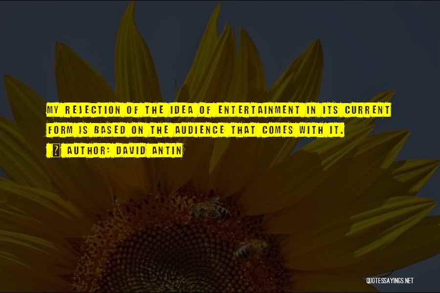 David Antin Quotes: My Rejection Of The Idea Of Entertainment In Its Current Form Is Based On The Audience That Comes With It.