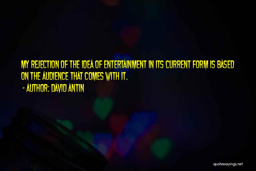 David Antin Quotes: My Rejection Of The Idea Of Entertainment In Its Current Form Is Based On The Audience That Comes With It.