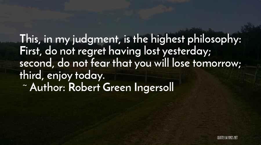 Robert Green Ingersoll Quotes: This, In My Judgment, Is The Highest Philosophy: First, Do Not Regret Having Lost Yesterday; Second, Do Not Fear That