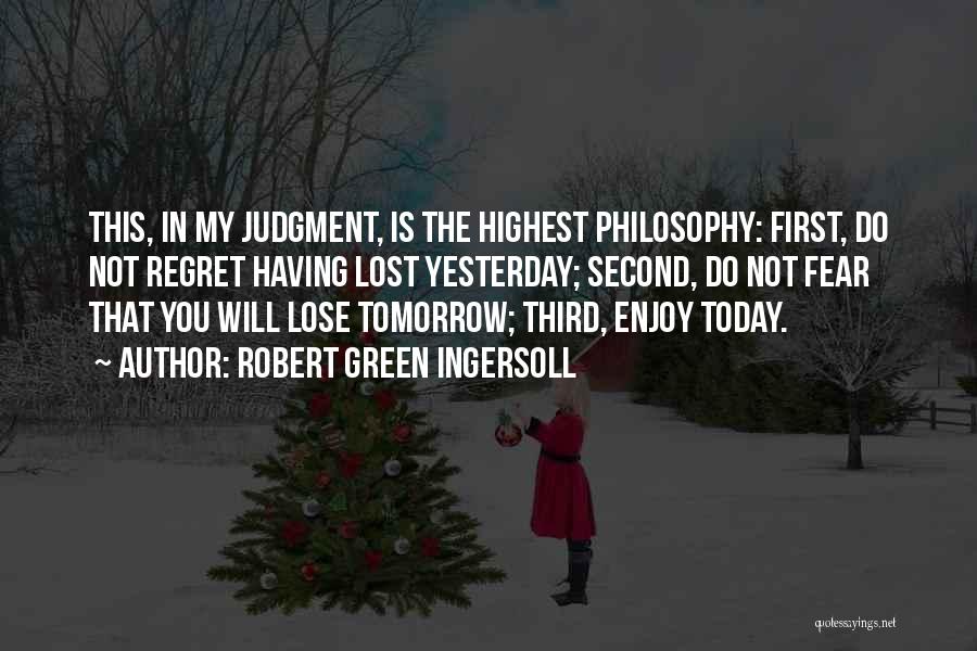 Robert Green Ingersoll Quotes: This, In My Judgment, Is The Highest Philosophy: First, Do Not Regret Having Lost Yesterday; Second, Do Not Fear That