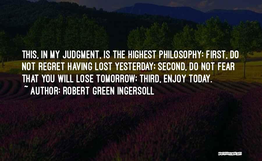 Robert Green Ingersoll Quotes: This, In My Judgment, Is The Highest Philosophy: First, Do Not Regret Having Lost Yesterday; Second, Do Not Fear That