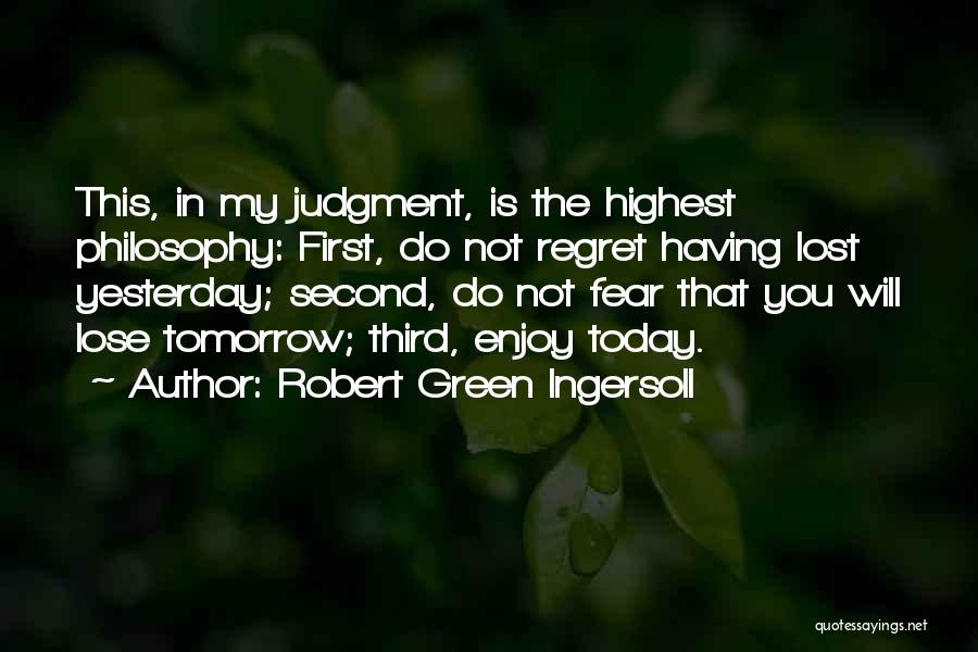 Robert Green Ingersoll Quotes: This, In My Judgment, Is The Highest Philosophy: First, Do Not Regret Having Lost Yesterday; Second, Do Not Fear That