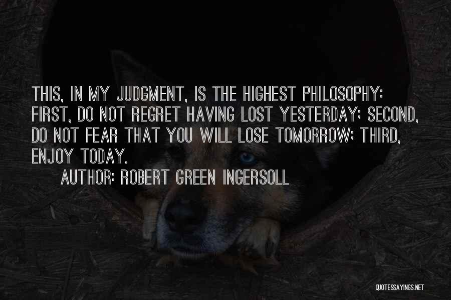 Robert Green Ingersoll Quotes: This, In My Judgment, Is The Highest Philosophy: First, Do Not Regret Having Lost Yesterday; Second, Do Not Fear That