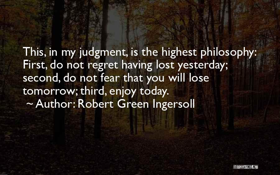 Robert Green Ingersoll Quotes: This, In My Judgment, Is The Highest Philosophy: First, Do Not Regret Having Lost Yesterday; Second, Do Not Fear That