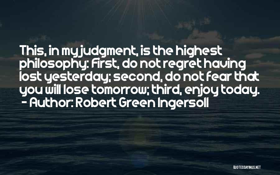 Robert Green Ingersoll Quotes: This, In My Judgment, Is The Highest Philosophy: First, Do Not Regret Having Lost Yesterday; Second, Do Not Fear That