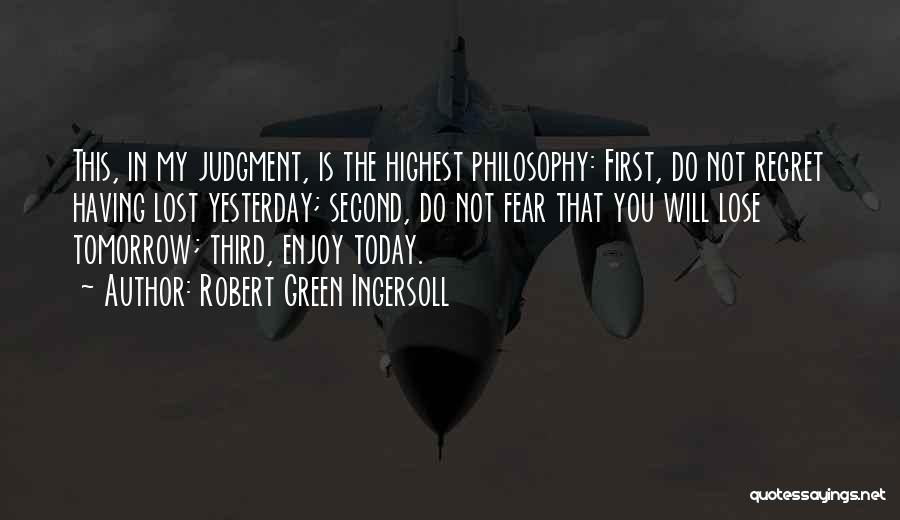 Robert Green Ingersoll Quotes: This, In My Judgment, Is The Highest Philosophy: First, Do Not Regret Having Lost Yesterday; Second, Do Not Fear That