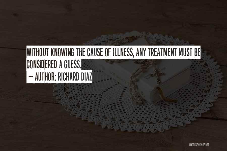 Richard Diaz Quotes: Without Knowing The Cause Of Illness, Any Treatment Must Be Considered A Guess.