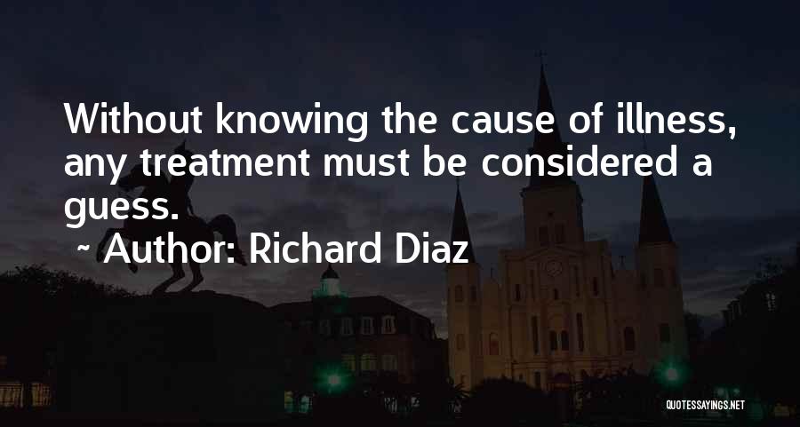 Richard Diaz Quotes: Without Knowing The Cause Of Illness, Any Treatment Must Be Considered A Guess.