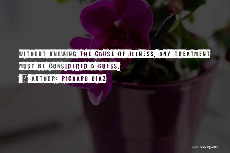Richard Diaz Quotes: Without Knowing The Cause Of Illness, Any Treatment Must Be Considered A Guess.