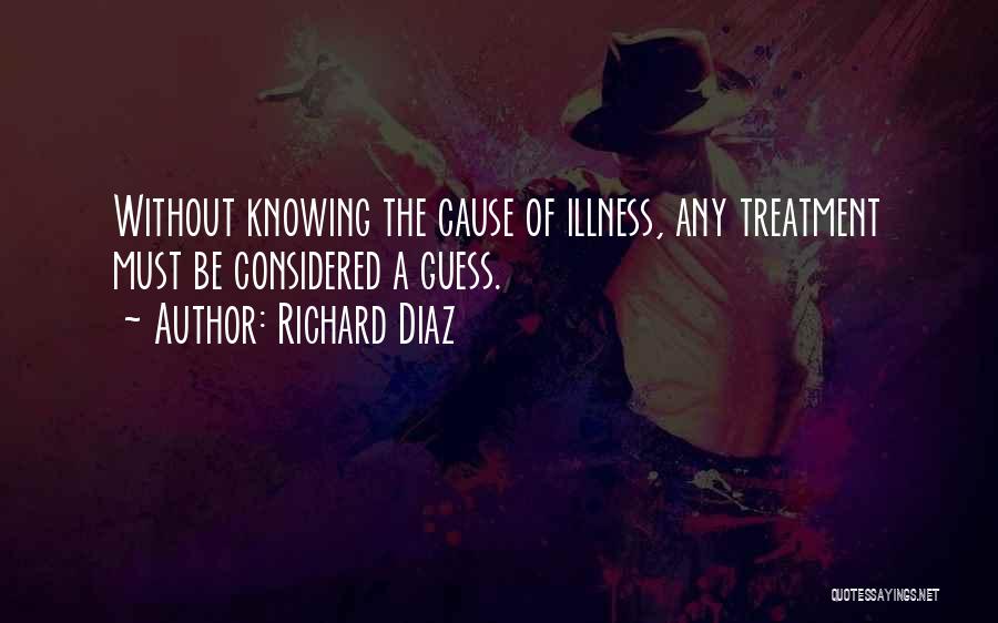 Richard Diaz Quotes: Without Knowing The Cause Of Illness, Any Treatment Must Be Considered A Guess.