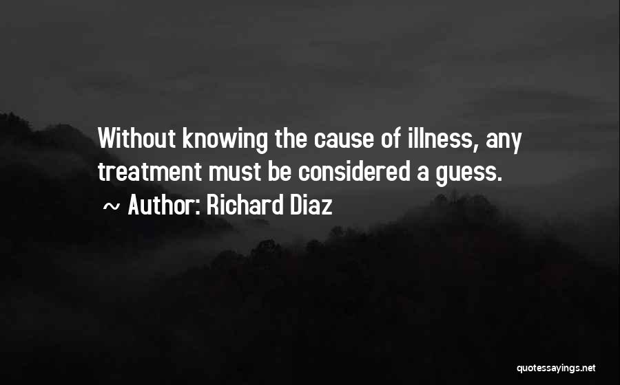 Richard Diaz Quotes: Without Knowing The Cause Of Illness, Any Treatment Must Be Considered A Guess.