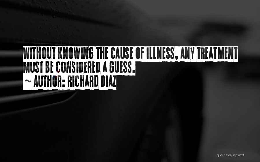 Richard Diaz Quotes: Without Knowing The Cause Of Illness, Any Treatment Must Be Considered A Guess.