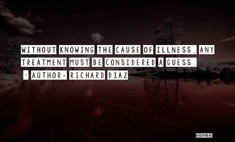Richard Diaz Quotes: Without Knowing The Cause Of Illness, Any Treatment Must Be Considered A Guess.