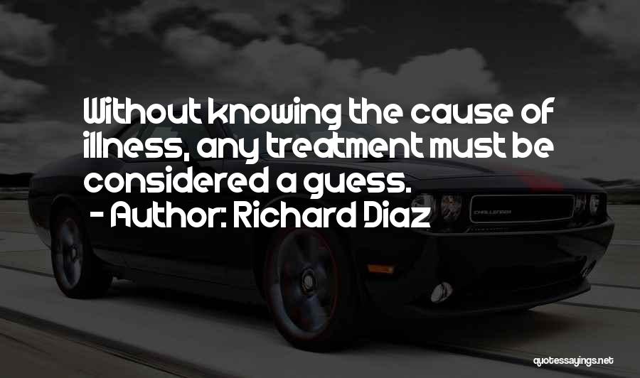 Richard Diaz Quotes: Without Knowing The Cause Of Illness, Any Treatment Must Be Considered A Guess.