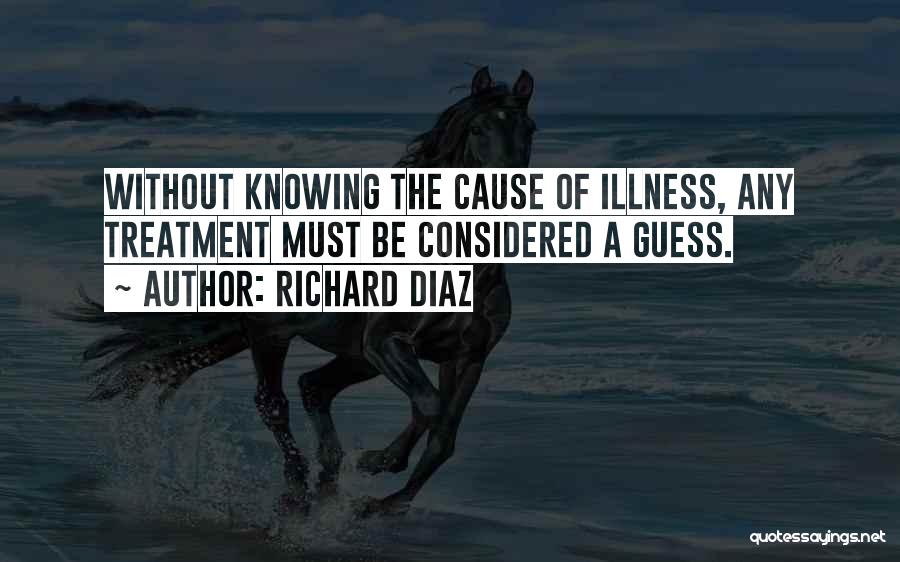 Richard Diaz Quotes: Without Knowing The Cause Of Illness, Any Treatment Must Be Considered A Guess.