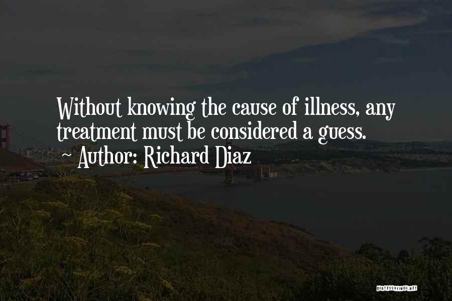 Richard Diaz Quotes: Without Knowing The Cause Of Illness, Any Treatment Must Be Considered A Guess.