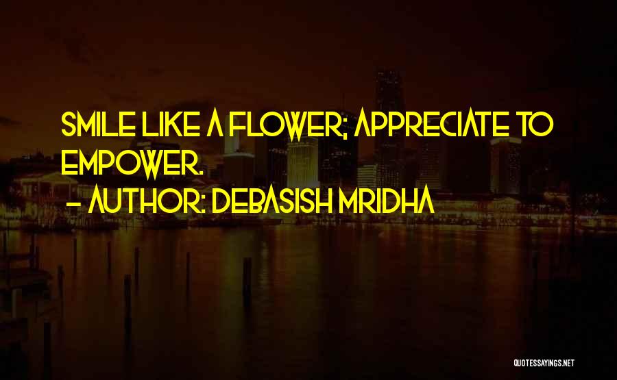 Debasish Mridha Quotes: Smile Like A Flower; Appreciate To Empower.