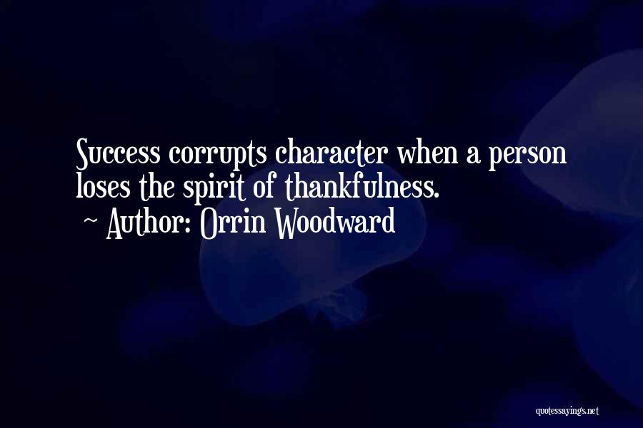 Orrin Woodward Quotes: Success Corrupts Character When A Person Loses The Spirit Of Thankfulness.