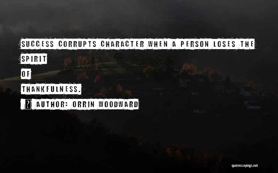 Orrin Woodward Quotes: Success Corrupts Character When A Person Loses The Spirit Of Thankfulness.