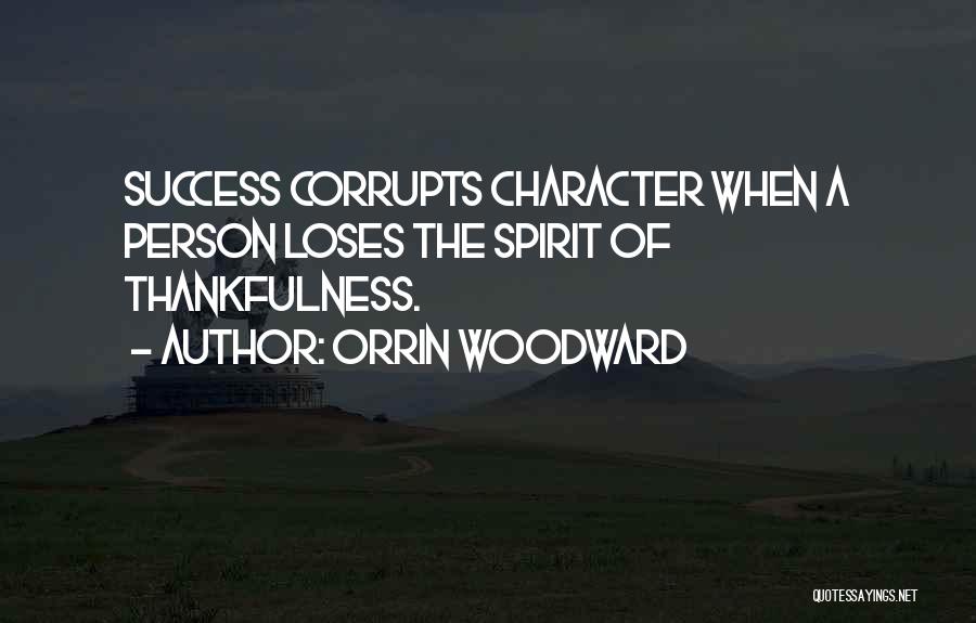 Orrin Woodward Quotes: Success Corrupts Character When A Person Loses The Spirit Of Thankfulness.