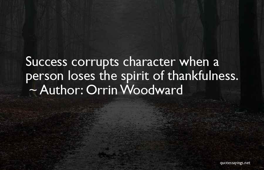 Orrin Woodward Quotes: Success Corrupts Character When A Person Loses The Spirit Of Thankfulness.