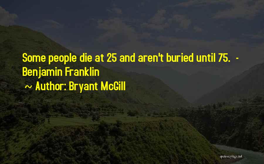 Bryant McGill Quotes: Some People Die At 25 And Aren't Buried Until 75. - Benjamin Franklin
