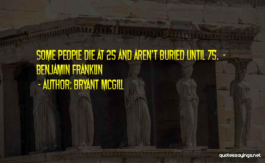 Bryant McGill Quotes: Some People Die At 25 And Aren't Buried Until 75. - Benjamin Franklin