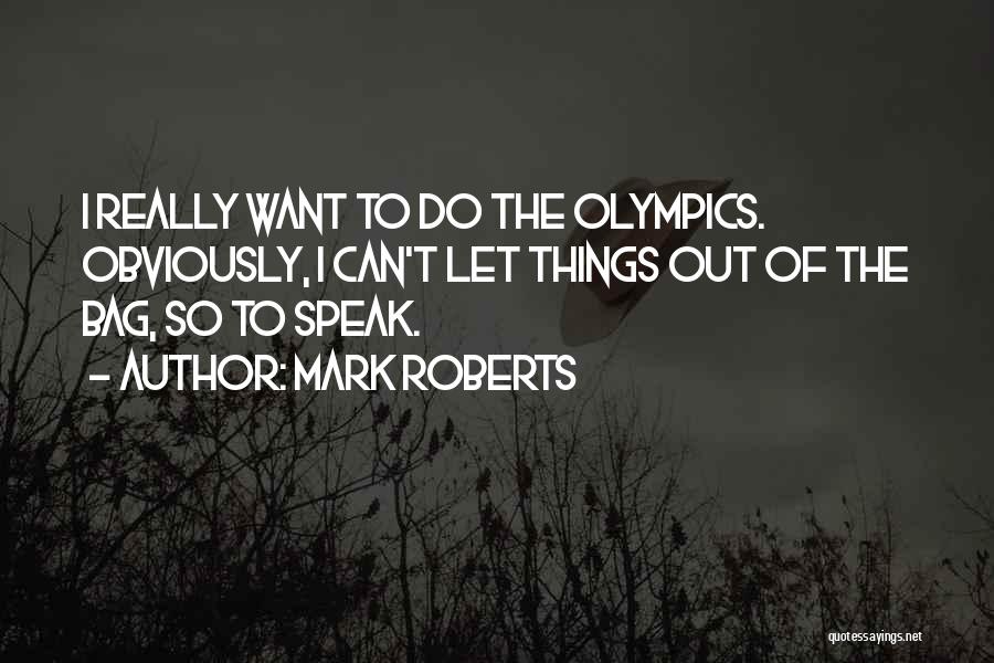 Mark Roberts Quotes: I Really Want To Do The Olympics. Obviously, I Can't Let Things Out Of The Bag, So To Speak.