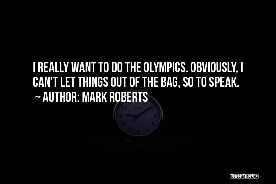 Mark Roberts Quotes: I Really Want To Do The Olympics. Obviously, I Can't Let Things Out Of The Bag, So To Speak.