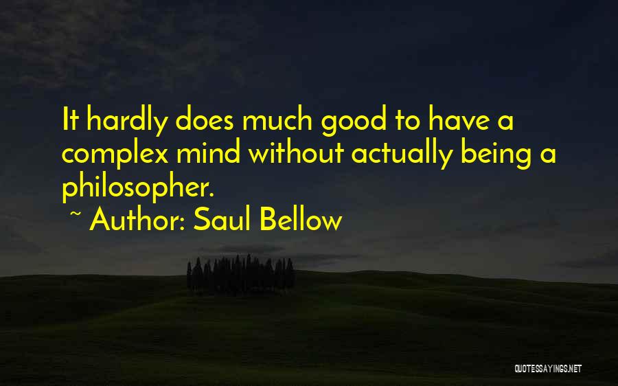 Saul Bellow Quotes: It Hardly Does Much Good To Have A Complex Mind Without Actually Being A Philosopher.