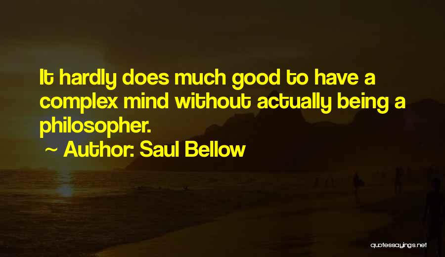 Saul Bellow Quotes: It Hardly Does Much Good To Have A Complex Mind Without Actually Being A Philosopher.