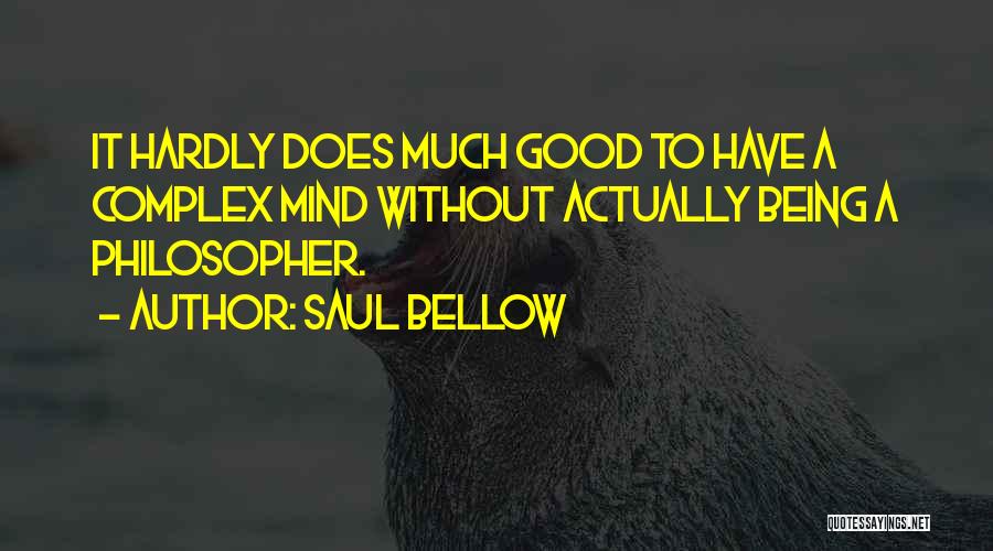 Saul Bellow Quotes: It Hardly Does Much Good To Have A Complex Mind Without Actually Being A Philosopher.