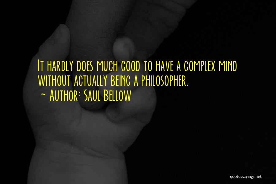 Saul Bellow Quotes: It Hardly Does Much Good To Have A Complex Mind Without Actually Being A Philosopher.